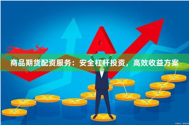 商品期货配资服务：安全杠杆投资，高效收益方案
