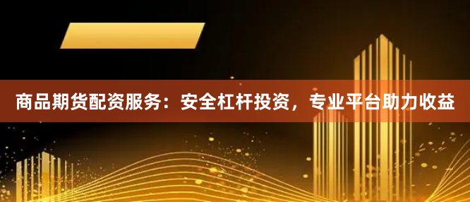 商品期货配资服务：安全杠杆投资，专业平台助力收益