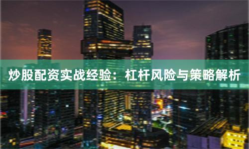 炒股配资实战经验：杠杆风险与策略解析
