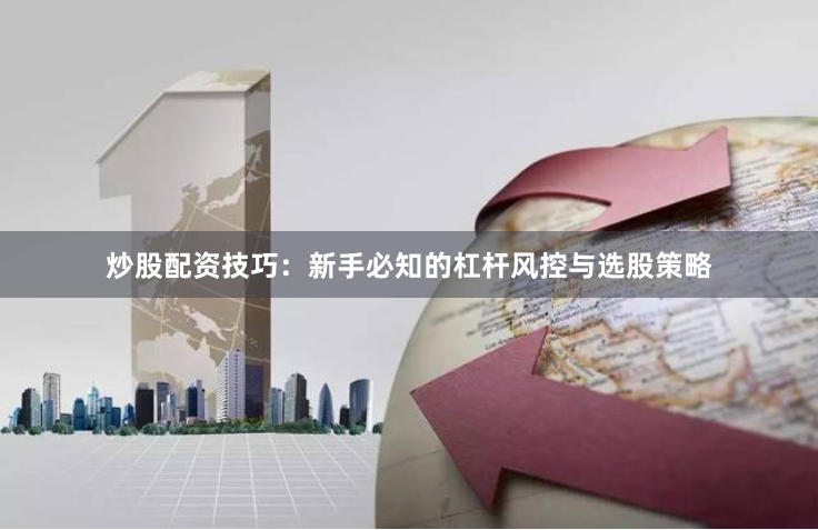 炒股配资技巧：新手必知的杠杆风控与选股策略