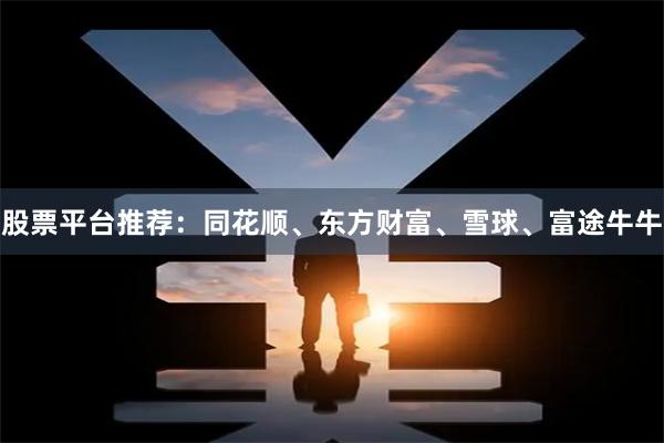 股票平台推荐：同花顺、东方财富、雪球、富途牛牛