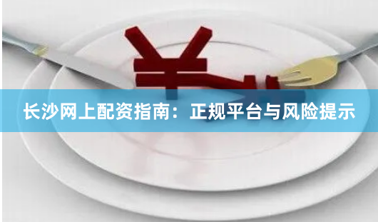 长沙网上配资指南：正规平台与风险提示