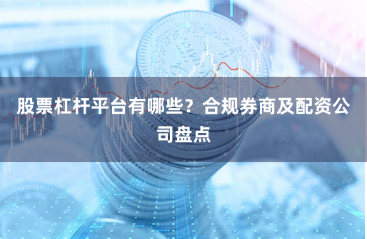 股票杠杆平台有哪些？合规券商及配资公司盘点