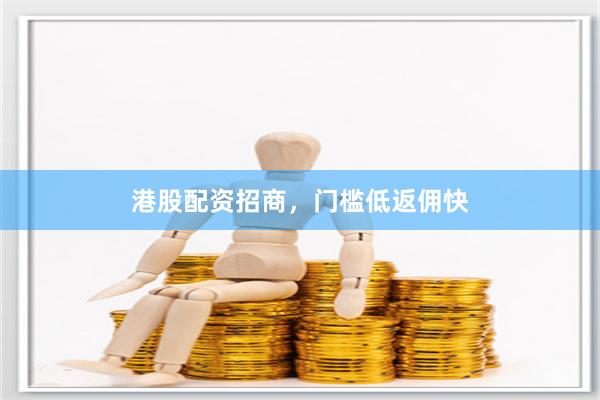 港股配资招商，门槛低返佣快