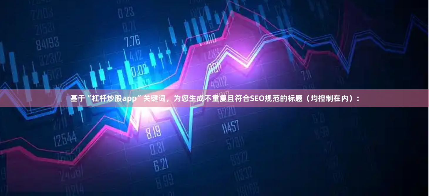 基于“杠杆炒股app”关键词，为您生成不重复且符合SEO规范的标题（均控制在内）：