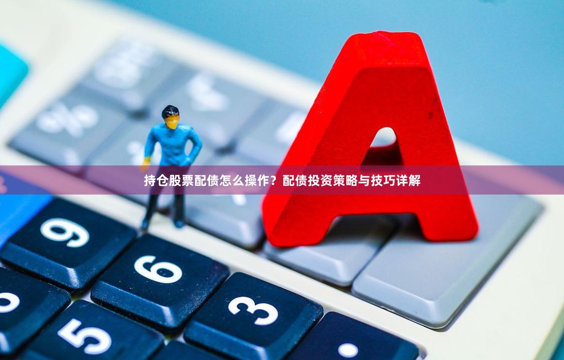 持仓股票配债怎么操作？配债投资策略与技巧详解