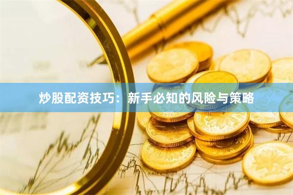 炒股配资技巧：新手必知的风险与策略
